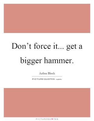 From https://www.picturequotes.com/dont-force-it-get-a-bigger-hammer-quote-110055